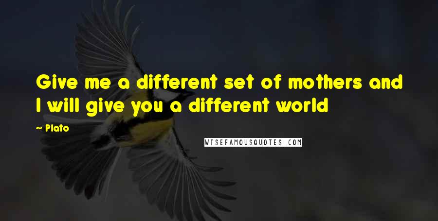 Plato Quotes: Give me a different set of mothers and I will give you a different world