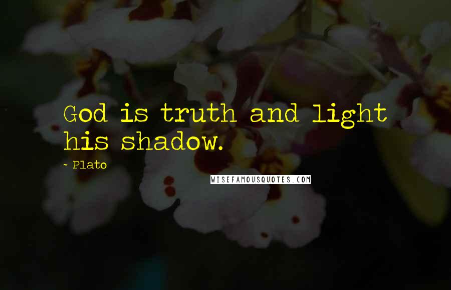 Plato Quotes: God is truth and light his shadow.