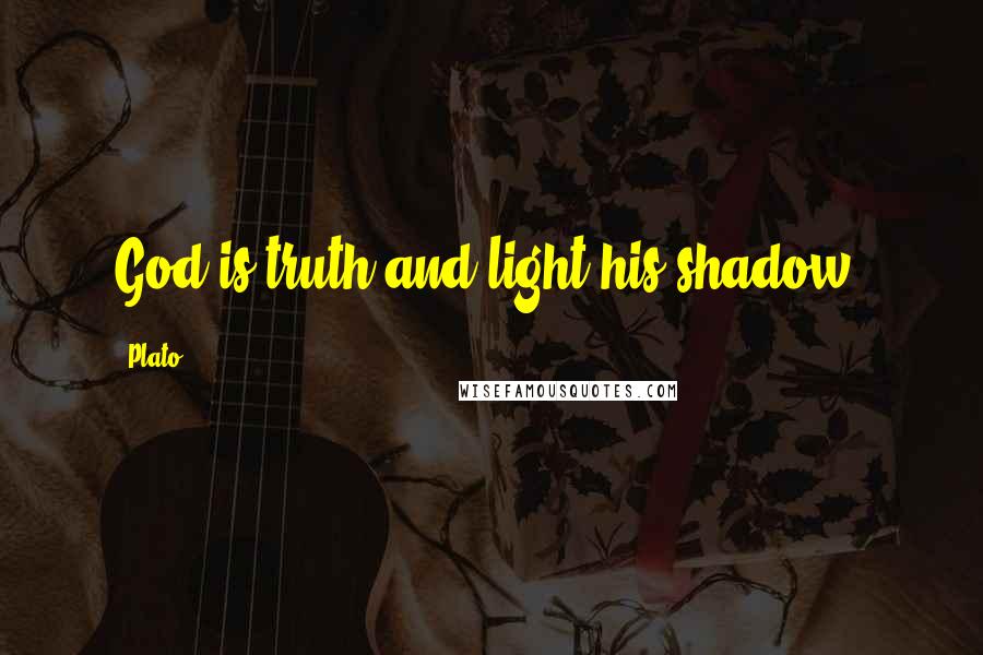 Plato Quotes: God is truth and light his shadow.