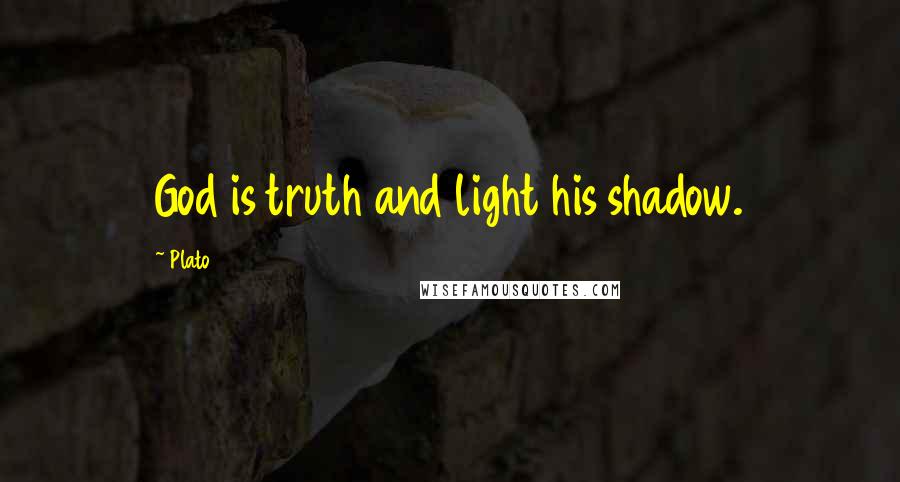 Plato Quotes: God is truth and light his shadow.