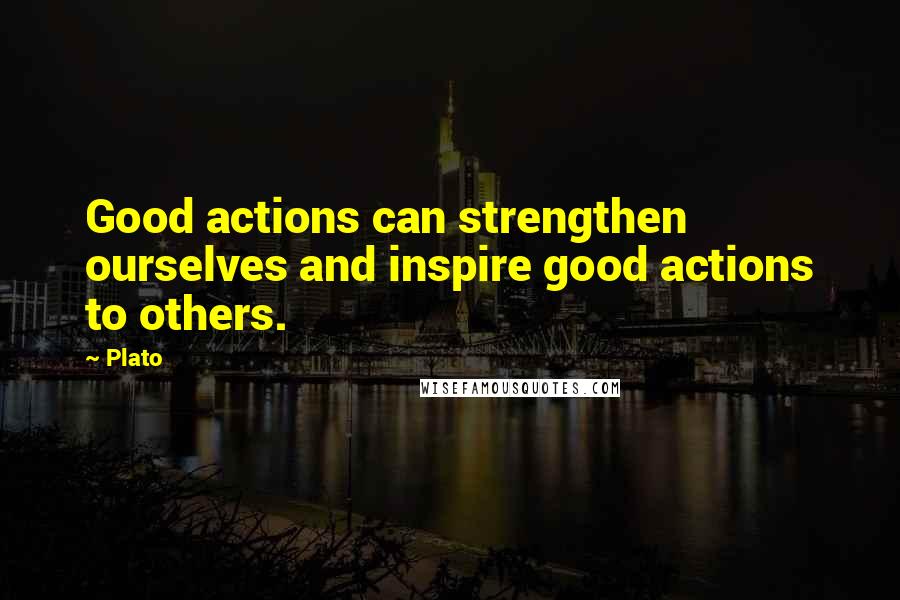 Plato Quotes: Good actions can strengthen ourselves and inspire good actions to others.