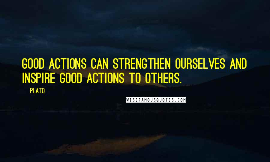 Plato Quotes: Good actions can strengthen ourselves and inspire good actions to others.
