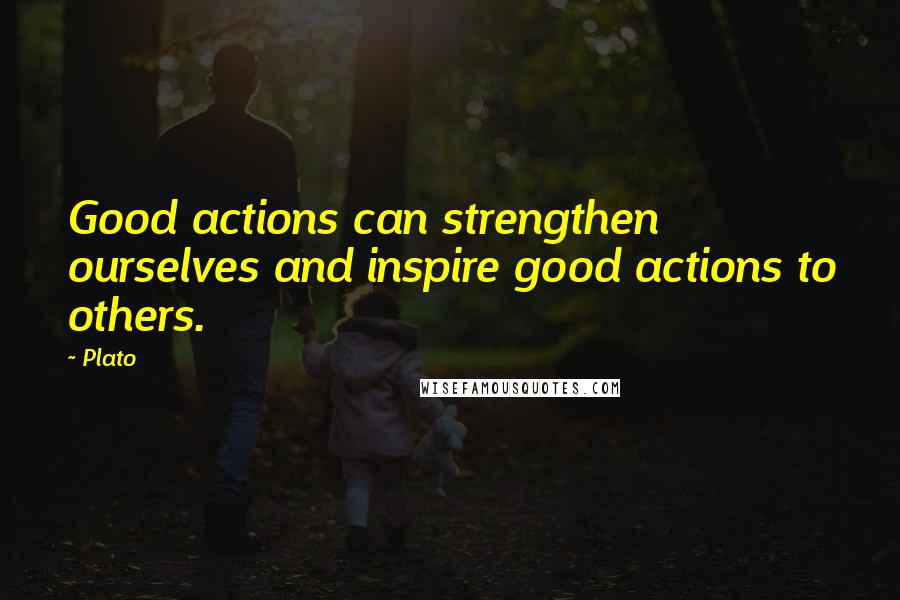 Plato Quotes: Good actions can strengthen ourselves and inspire good actions to others.