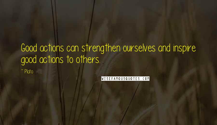 Plato Quotes: Good actions can strengthen ourselves and inspire good actions to others.