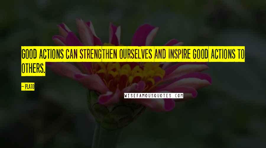 Plato Quotes: Good actions can strengthen ourselves and inspire good actions to others.