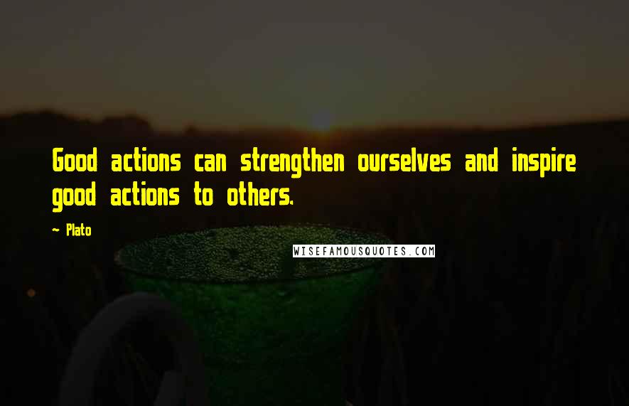 Plato Quotes: Good actions can strengthen ourselves and inspire good actions to others.
