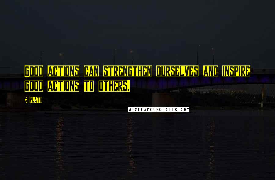 Plato Quotes: Good actions can strengthen ourselves and inspire good actions to others.