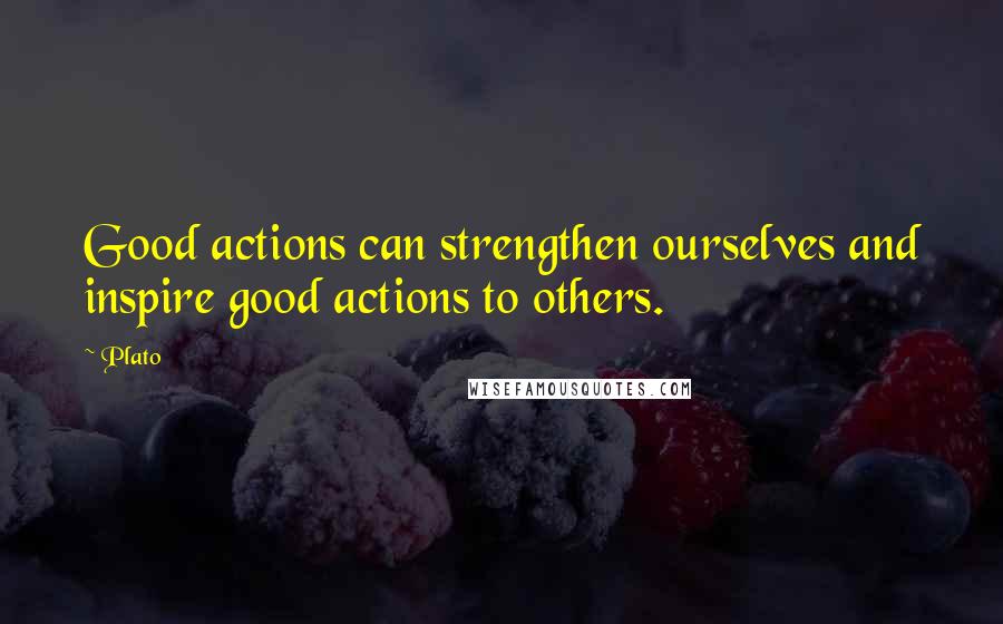 Plato Quotes: Good actions can strengthen ourselves and inspire good actions to others.
