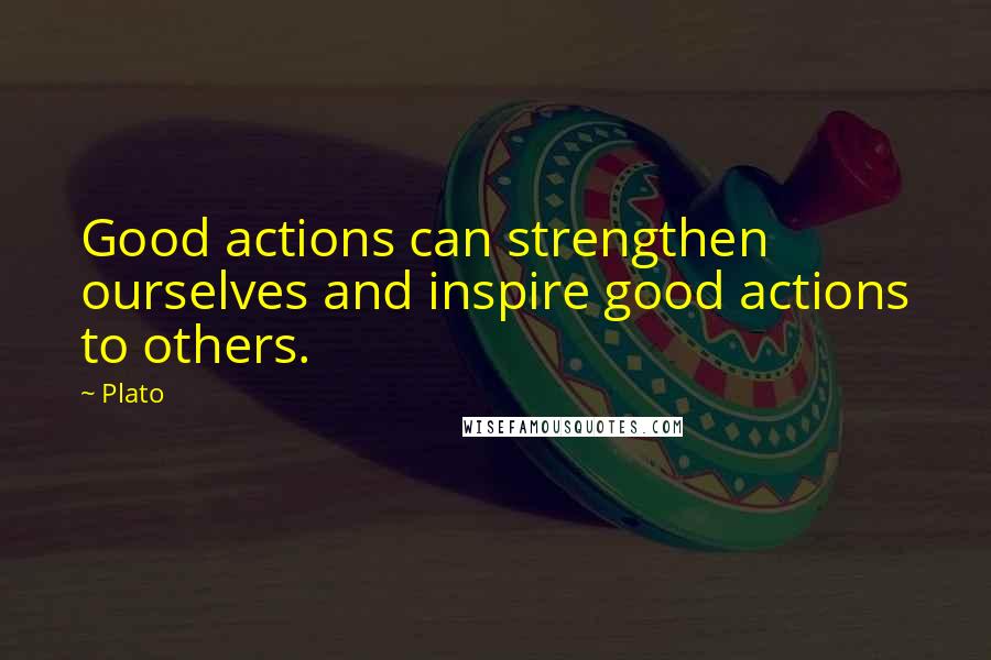 Plato Quotes: Good actions can strengthen ourselves and inspire good actions to others.