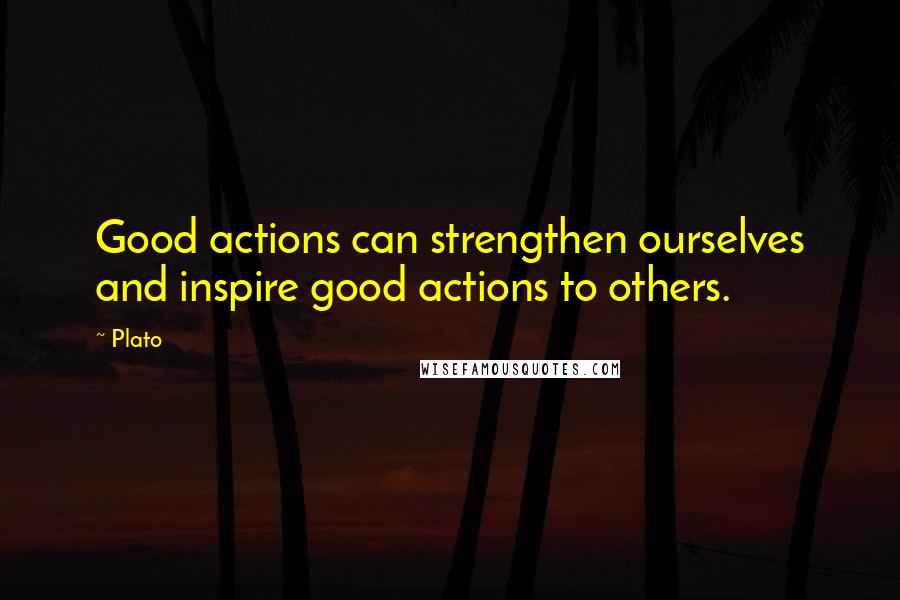 Plato Quotes: Good actions can strengthen ourselves and inspire good actions to others.