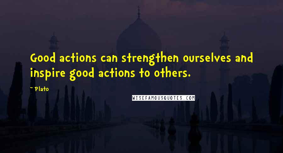 Plato Quotes: Good actions can strengthen ourselves and inspire good actions to others.