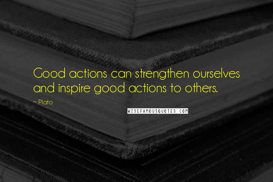 Plato Quotes: Good actions can strengthen ourselves and inspire good actions to others.
