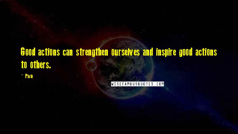 Plato Quotes: Good actions can strengthen ourselves and inspire good actions to others.