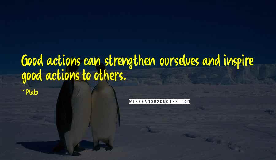 Plato Quotes: Good actions can strengthen ourselves and inspire good actions to others.