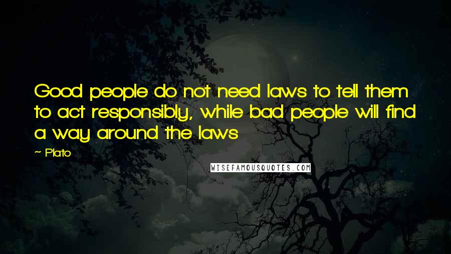 Plato Quotes: Good people do not need laws to tell them to act responsibly, while bad people will find a way around the laws