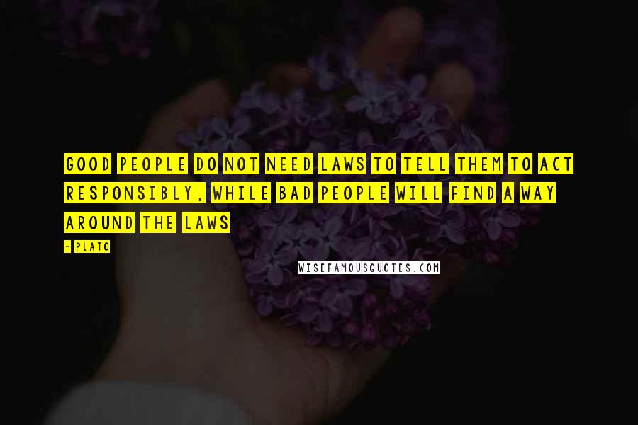 Plato Quotes: Good people do not need laws to tell them to act responsibly, while bad people will find a way around the laws