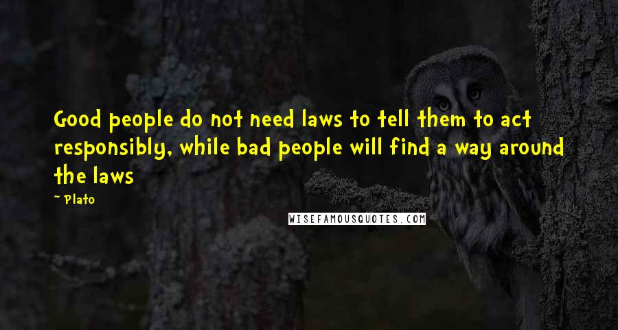 Plato Quotes: Good people do not need laws to tell them to act responsibly, while bad people will find a way around the laws