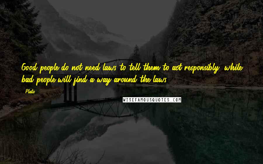 Plato Quotes: Good people do not need laws to tell them to act responsibly, while bad people will find a way around the laws