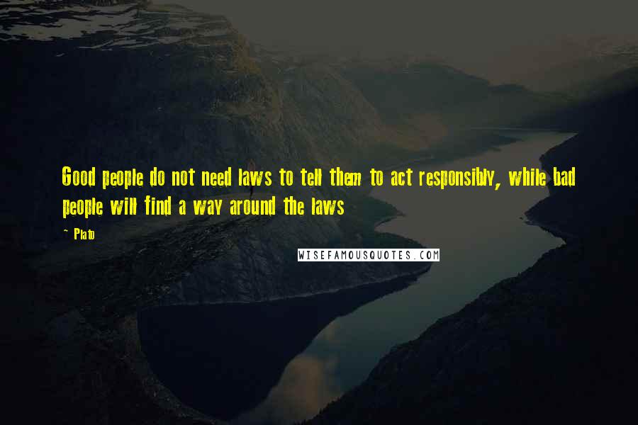 Plato Quotes: Good people do not need laws to tell them to act responsibly, while bad people will find a way around the laws