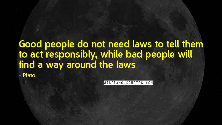 Plato Quotes: Good people do not need laws to tell them to act responsibly, while bad people will find a way around the laws