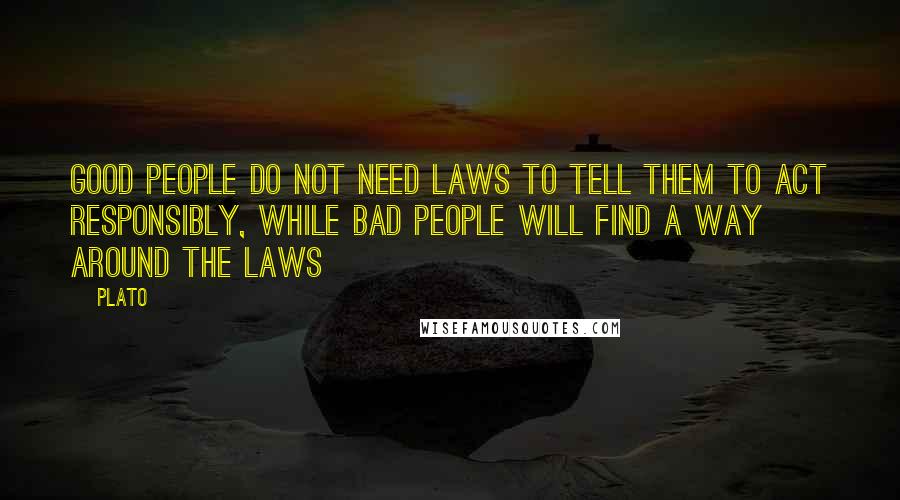 Plato Quotes: Good people do not need laws to tell them to act responsibly, while bad people will find a way around the laws