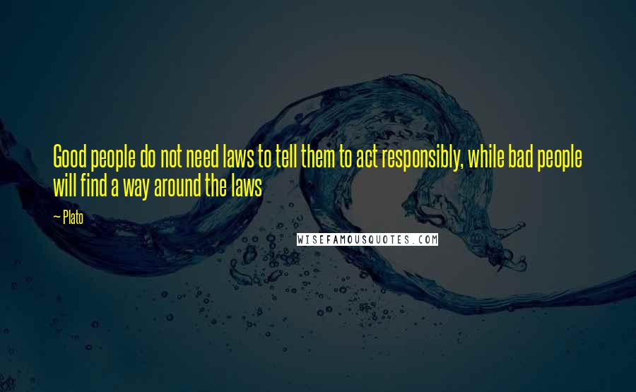 Plato Quotes: Good people do not need laws to tell them to act responsibly, while bad people will find a way around the laws