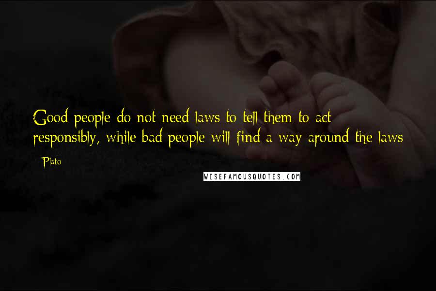 Plato Quotes: Good people do not need laws to tell them to act responsibly, while bad people will find a way around the laws