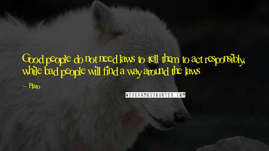 Plato Quotes: Good people do not need laws to tell them to act responsibly, while bad people will find a way around the laws