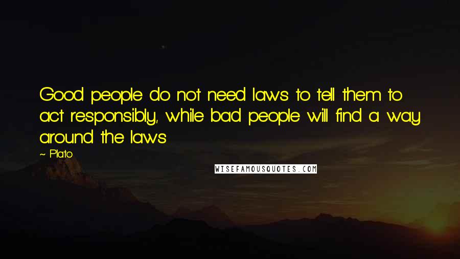 Plato Quotes: Good people do not need laws to tell them to act responsibly, while bad people will find a way around the laws