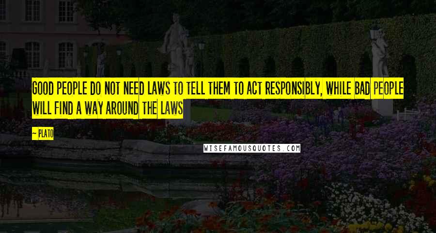 Plato Quotes: Good people do not need laws to tell them to act responsibly, while bad people will find a way around the laws