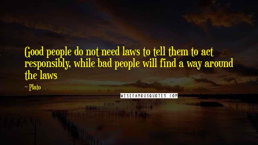 Plato Quotes: Good people do not need laws to tell them to act responsibly, while bad people will find a way around the laws