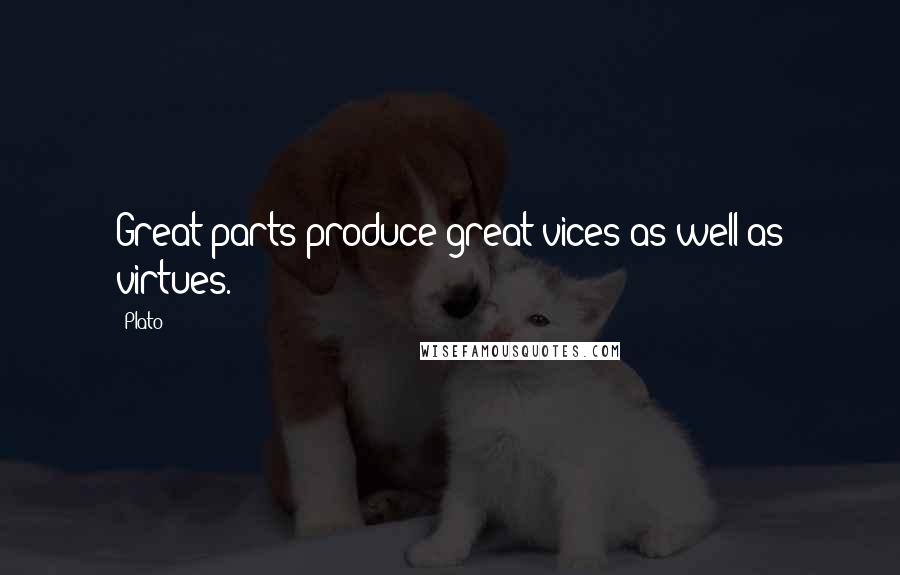 Plato Quotes: Great parts produce great vices as well as virtues.