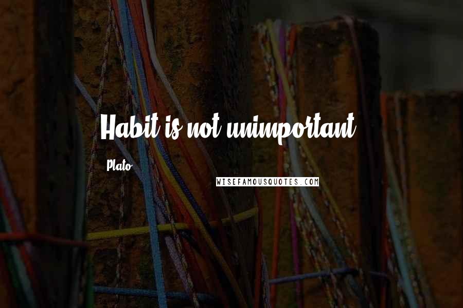 Plato Quotes: Habit is not unimportant.