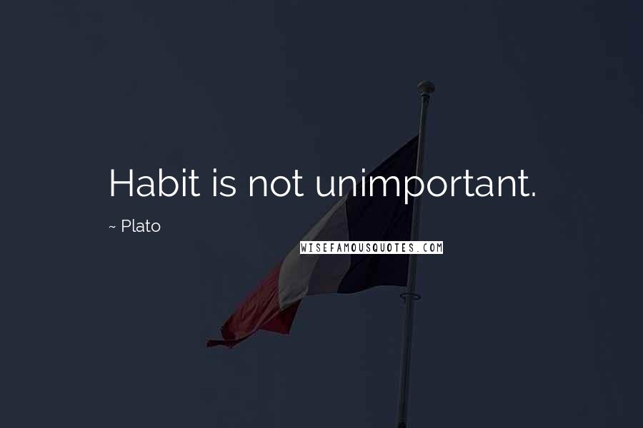 Plato Quotes: Habit is not unimportant.