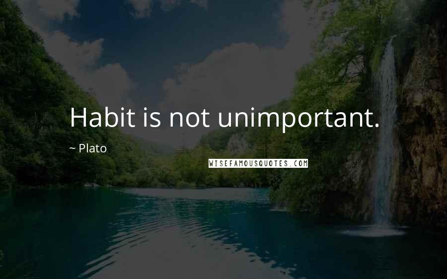 Plato Quotes: Habit is not unimportant.