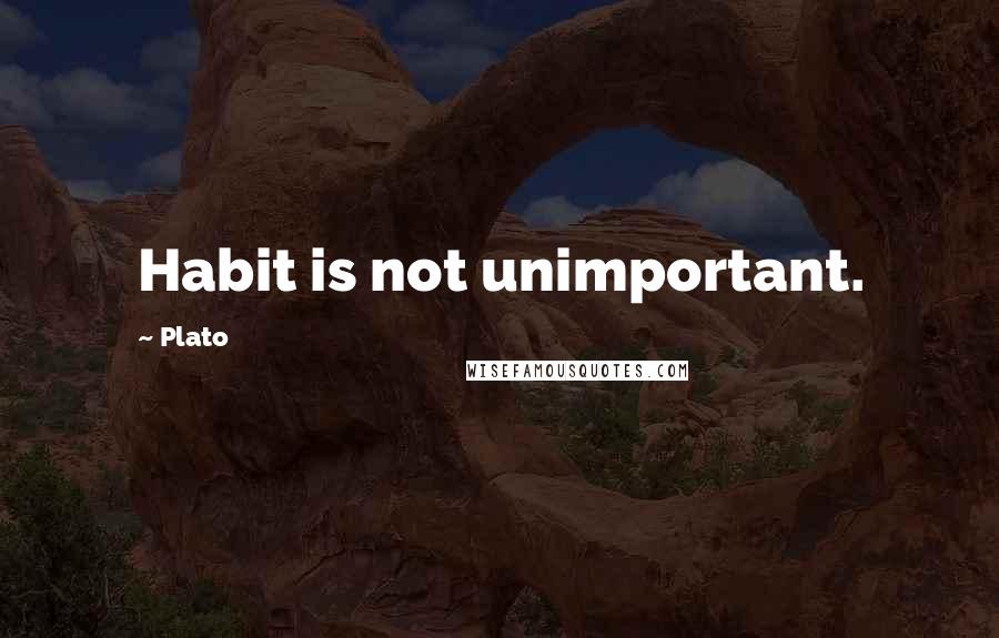 Plato Quotes: Habit is not unimportant.