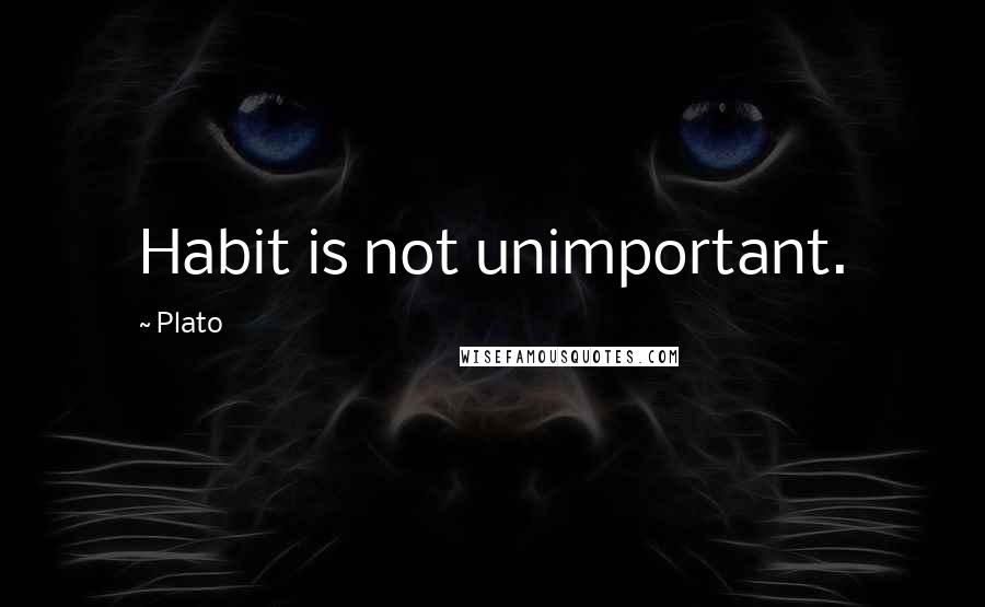 Plato Quotes: Habit is not unimportant.