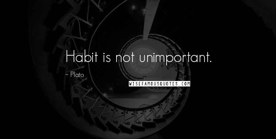 Plato Quotes: Habit is not unimportant.