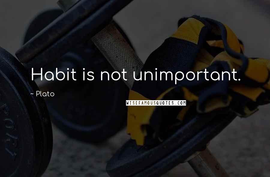 Plato Quotes: Habit is not unimportant.
