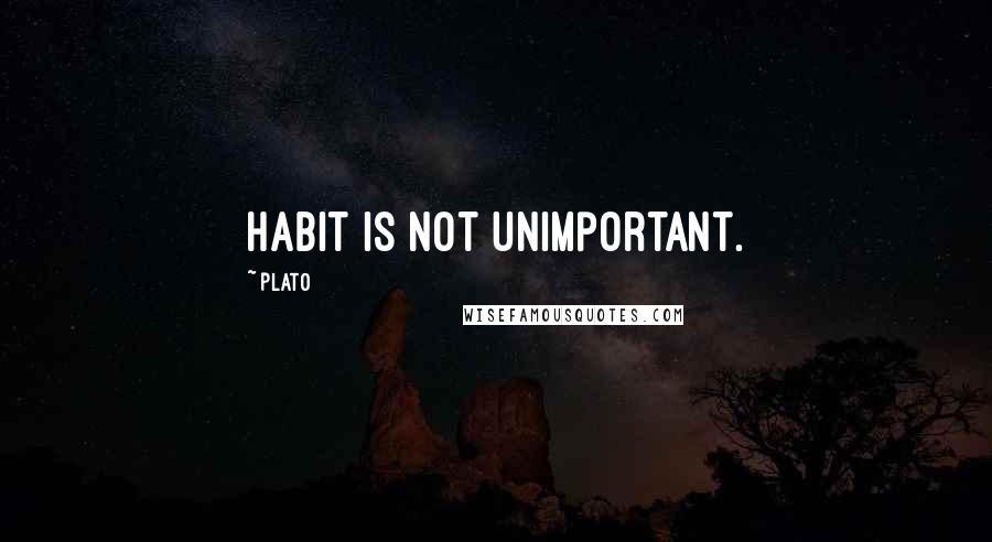 Plato Quotes: Habit is not unimportant.