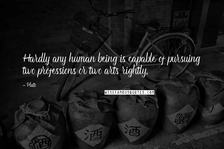 Plato Quotes: Hardly any human being is capable of pursuing two professions or two arts rightly.