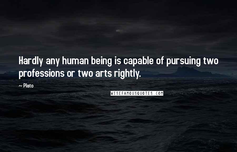 Plato Quotes: Hardly any human being is capable of pursuing two professions or two arts rightly.