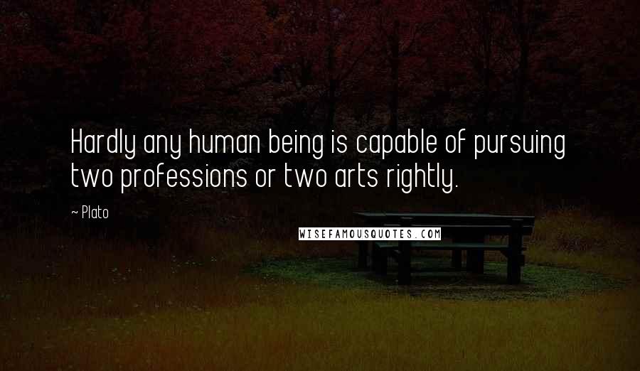 Plato Quotes: Hardly any human being is capable of pursuing two professions or two arts rightly.