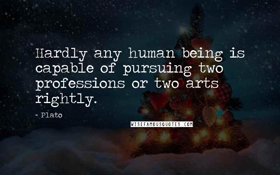 Plato Quotes: Hardly any human being is capable of pursuing two professions or two arts rightly.