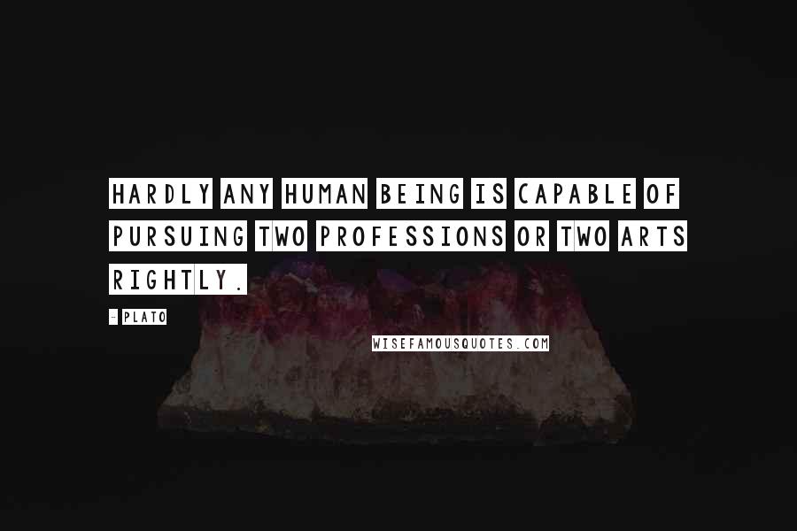 Plato Quotes: Hardly any human being is capable of pursuing two professions or two arts rightly.