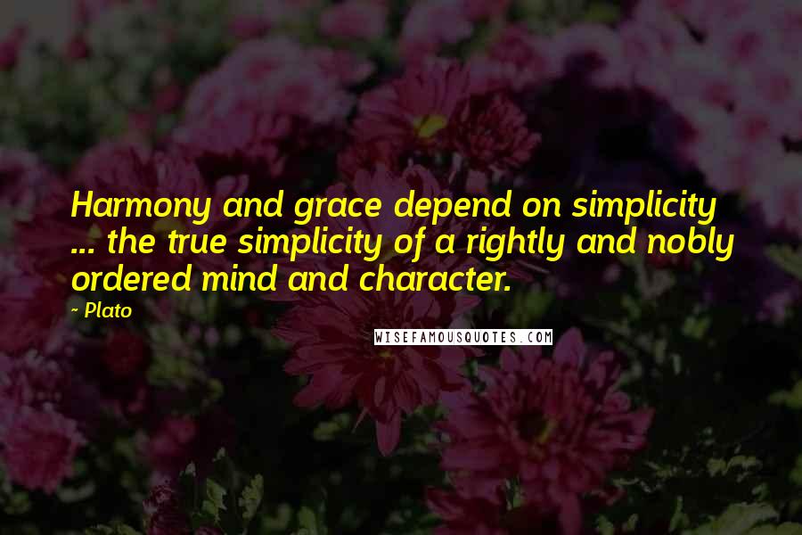 Plato Quotes: Harmony and grace depend on simplicity ... the true simplicity of a rightly and nobly ordered mind and character.