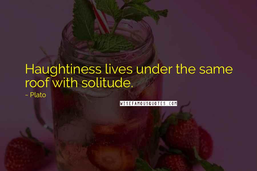 Plato Quotes: Haughtiness lives under the same roof with solitude.