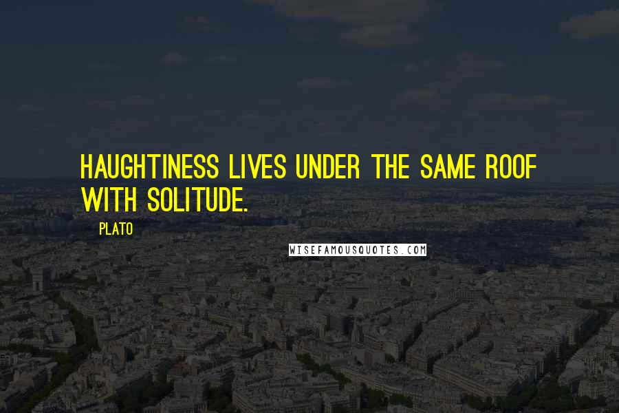 Plato Quotes: Haughtiness lives under the same roof with solitude.