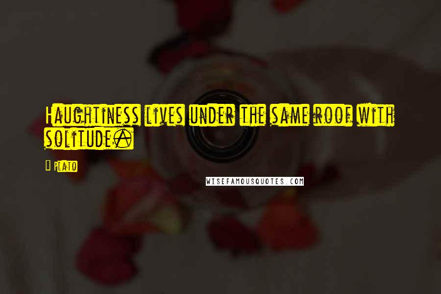 Plato Quotes: Haughtiness lives under the same roof with solitude.