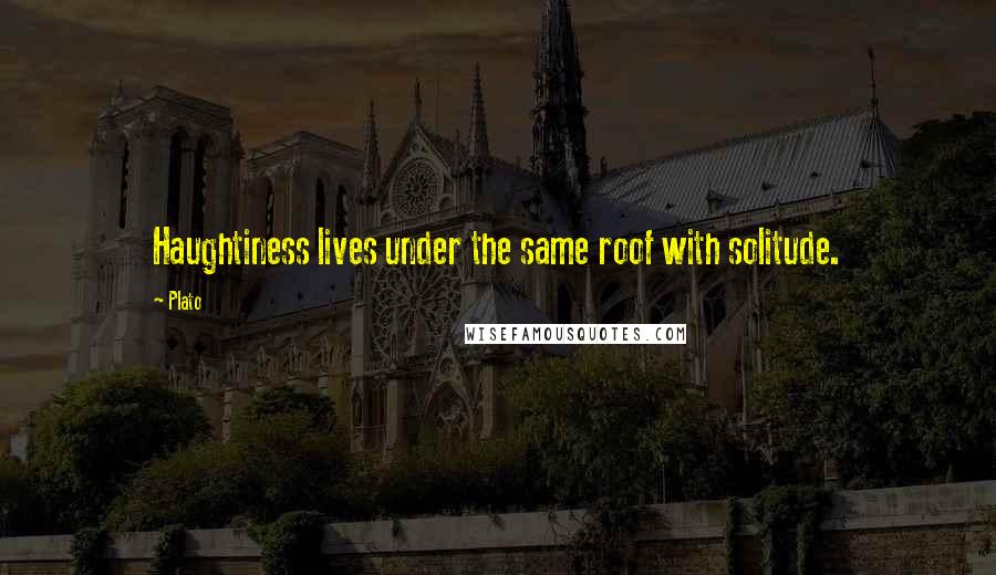 Plato Quotes: Haughtiness lives under the same roof with solitude.